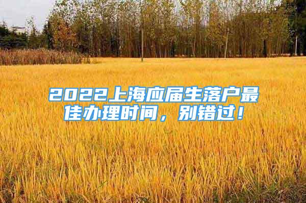 2022上海應(yīng)屆生落戶最佳辦理時(shí)間，別錯(cuò)過！