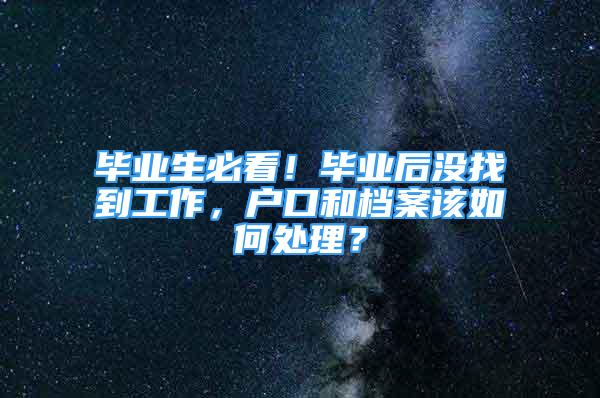 畢業(yè)生必看！畢業(yè)后沒(méi)找到工作，戶口和檔案該如何處理？