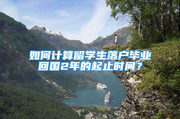 如何計算留學生落戶畢業(yè)回國2年的起止時間？