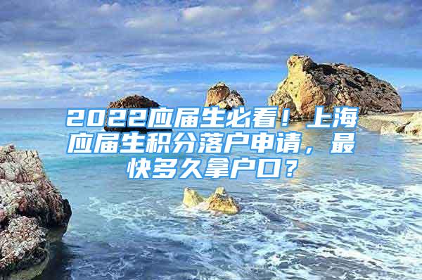 2022應屆生必看！上海應屆生積分落戶申請，最快多久拿戶口？