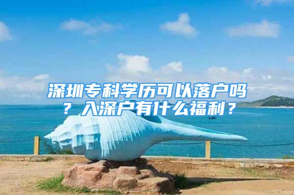 深圳?？茖W(xué)歷可以落戶嗎？入深戶有什么福利？