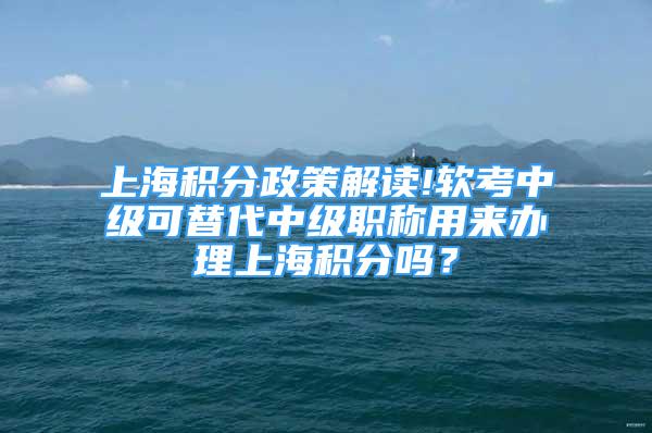 上海積分政策解讀!軟考中級可替代中級職稱用來辦理上海積分嗎？