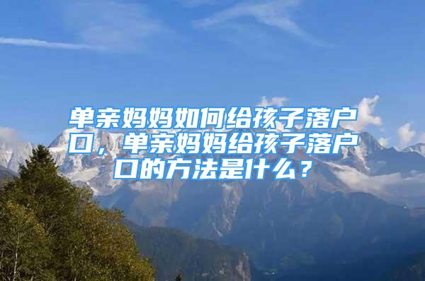 單親媽媽如何給孩子落戶口，單親媽媽給孩子落戶口的方法是什么？