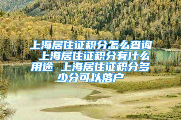 上海居住證積分怎么查詢 上海居住證積分有什么用途 上海居住證積分多少分可以落戶