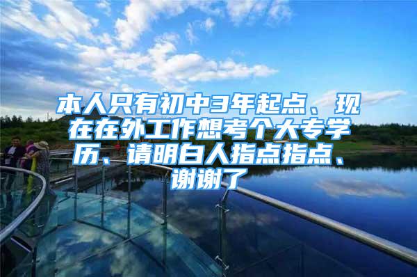 本人只有初中3年起點(diǎn)、現(xiàn)在在外工作想考個(gè)大專學(xué)歷、請(qǐng)明白人指點(diǎn)指點(diǎn)、謝謝了