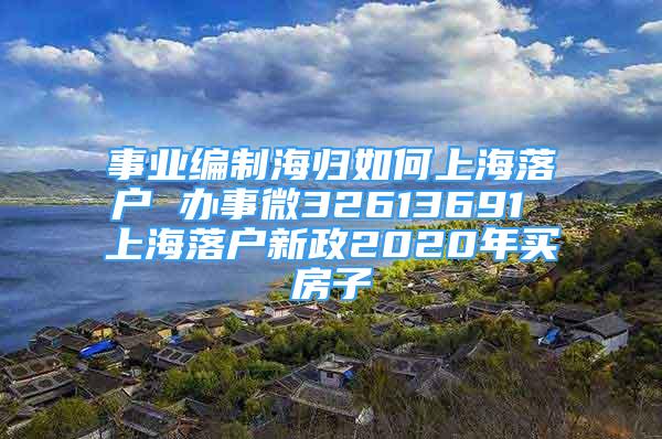 事業(yè)編制海歸如何上海落戶 辦事微32613691 上海落戶新政2020年買房子