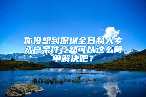 你沒想到深圳全日制大專入戶條件竟然可以這么簡單解決吧？