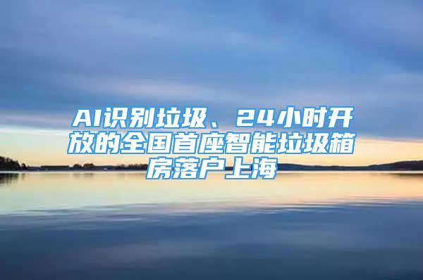 AI識別垃圾、24小時開放的全國首座智能垃圾箱房落戶上海