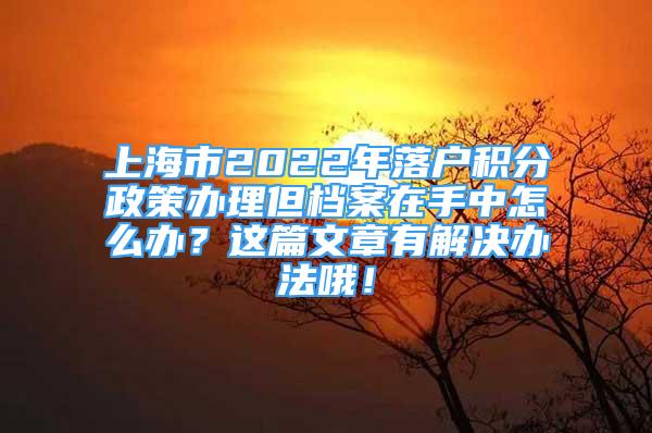 上海市2022年落戶積分政策辦理但檔案在手中怎么辦？這篇文章有解決辦法哦！