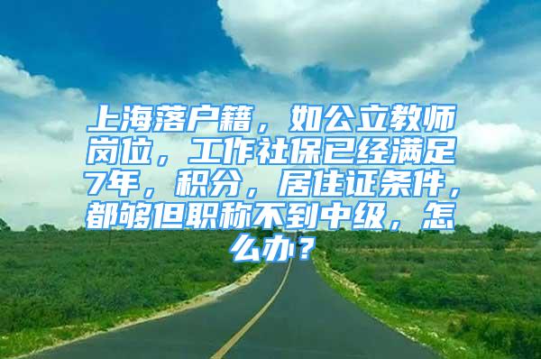 上海落戶籍，如公立教師崗位，工作社保已經(jīng)滿足7年，積分，居住證條件，都夠但職稱不到中級，怎么辦？