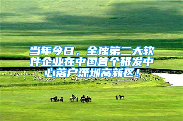 當(dāng)年今日，全球第二大軟件企業(yè)在中國首個(gè)研發(fā)中心落戶深圳高新區(qū)！