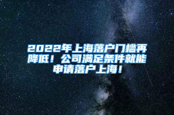 2022年上海落戶門檻再降低！公司滿足條件就能申請(qǐng)落戶上海！