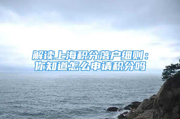 解讀上海積分落戶細(xì)則：你知道怎么申請積分嗎