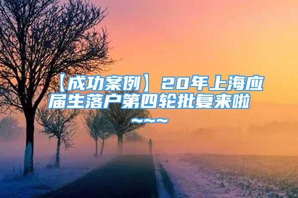 【成功案例】20年上海應(yīng)屆生落戶第四輪批復(fù)來啦~~~