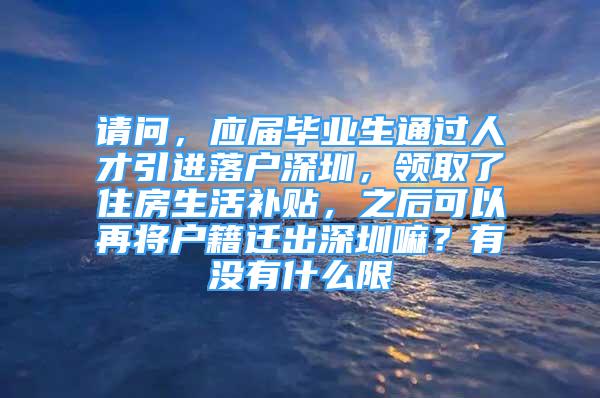 請問，應屆畢業(yè)生通過人才引進落戶深圳，領取了住房生活補貼，之后可以再將戶籍遷出深圳嘛？有沒有什么限