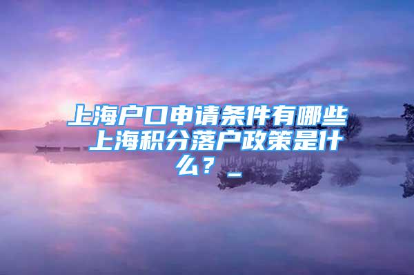 上海戶口申請條件有哪些 上海積分落戶政策是什么？_