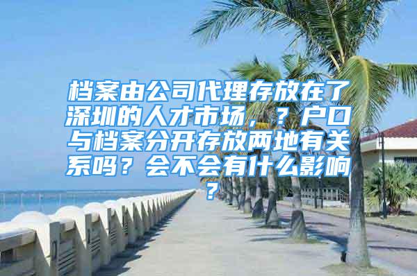 檔案由公司代理存放在了深圳的人才市場，？戶口與檔案分開存放兩地有關(guān)系嗎？會不會有什么影響？