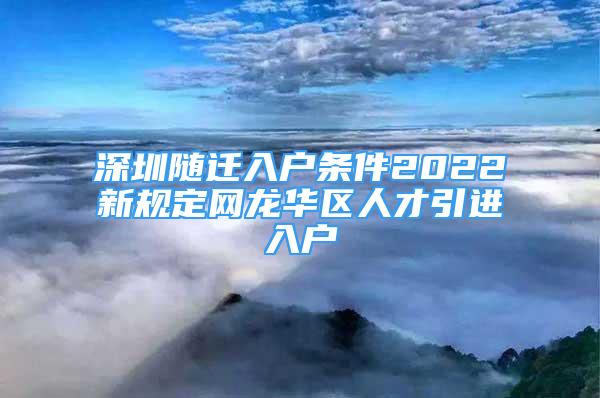 深圳隨遷入戶條件2022新規(guī)定網(wǎng)龍華區(qū)人才引進入戶