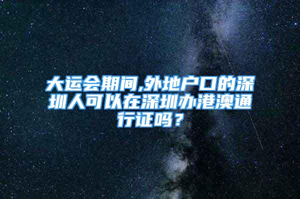 大運(yùn)會(huì)期間,外地戶口的深圳人可以在深圳辦港澳通行證嗎？