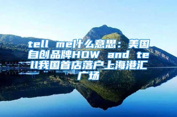 tell me什么意思：美國自創(chuàng)品牌HOW and tell我國首店落戶上海港匯廣場