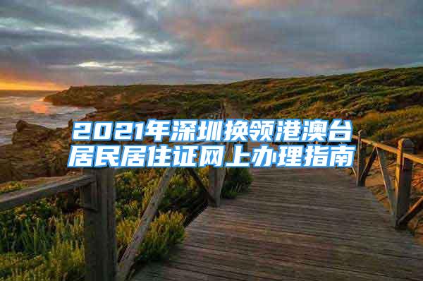 2021年深圳換領(lǐng)港澳臺居民居住證網(wǎng)上辦理指南