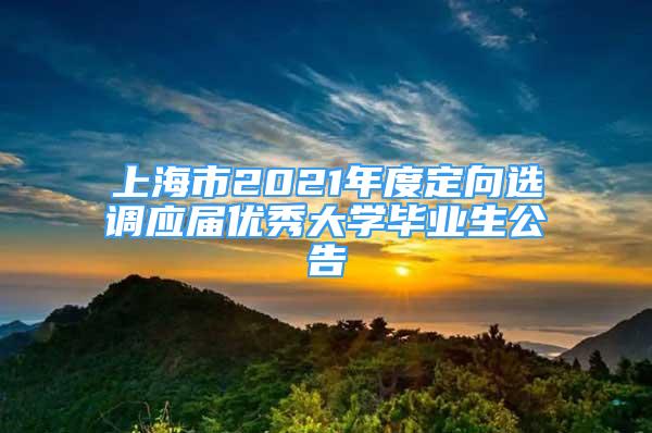 上海市2021年度定向選調(diào)應(yīng)屆優(yōu)秀大學(xué)畢業(yè)生公告