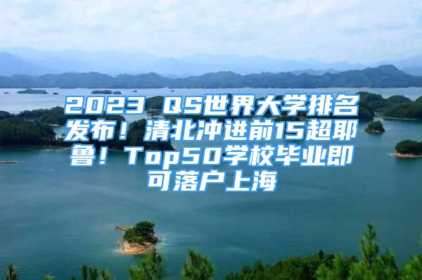 2023 QS世界大學(xué)排名發(fā)布！清北沖進(jìn)前15超耶魯！Top50學(xué)校畢業(yè)即可落戶上海