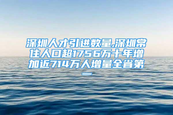 深圳人才引進數(shù)量,深圳常住人口超1756萬十年增加近714萬人增量全省第一