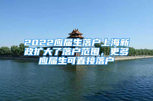 2022應(yīng)屆生落戶上海新政擴(kuò)大了落戶范圍，更多應(yīng)屆生可直接落戶