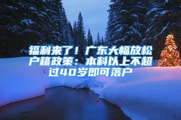 福利來了！廣東大幅放松戶籍政策：本科以上不超過40歲即可落戶