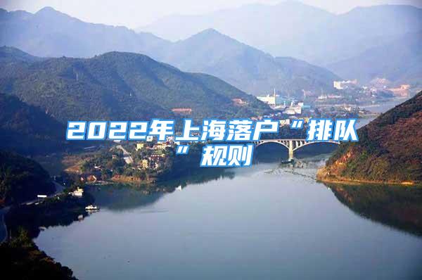 2022年上海落戶(hù)“排隊(duì)”規(guī)則