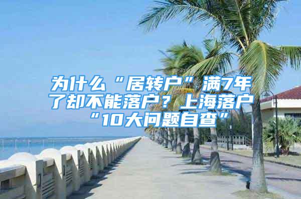 為什么“居轉(zhuǎn)戶”滿7年了卻不能落戶？上海落戶“10大問題自查”