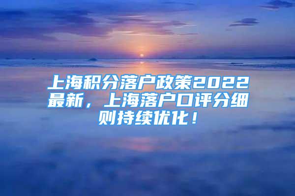 上海積分落戶政策2022最新，上海落戶口評分細(xì)則持續(xù)優(yōu)化！