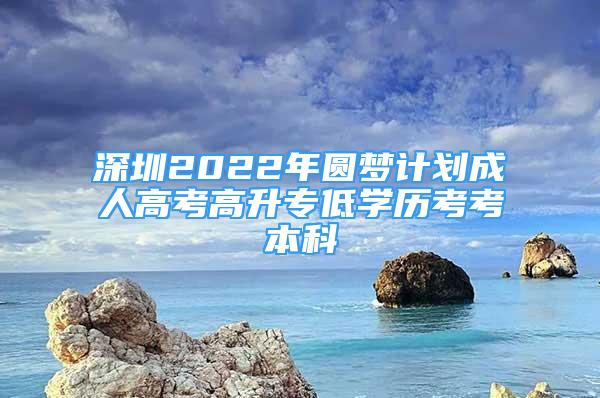 深圳2022年圓夢計劃成人高考高升專低學歷考考本科