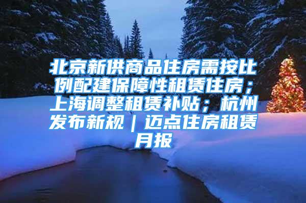 北京新供商品住房需按比例配建保障性租賃住房；上海調(diào)整租賃補貼；杭州發(fā)布新規(guī)｜邁點住房租賃月報