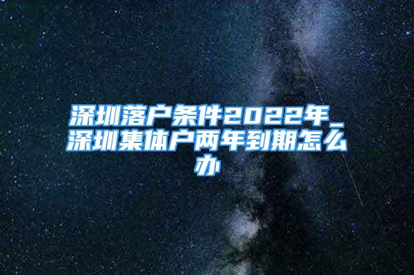 深圳落戶(hù)條件2022年_深圳集體戶(hù)兩年到期怎么辦