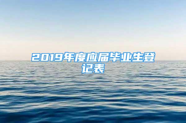 2019年度應(yīng)屆畢業(yè)生登記表