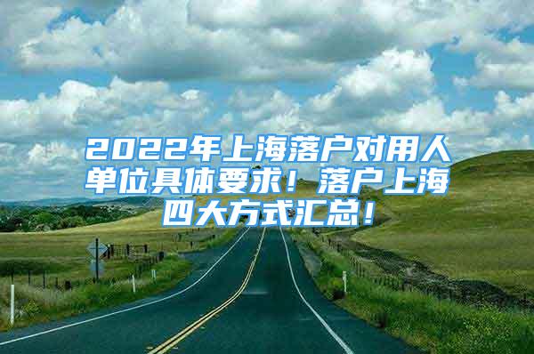 2022年上海落戶對(duì)用人單位具體要求！落戶上海四大方式匯總！