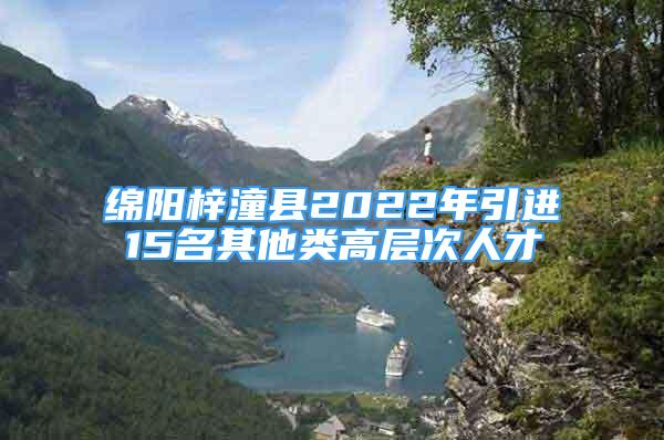 綿陽(yáng)梓潼縣2022年引進(jìn)15名其他類高層次人才