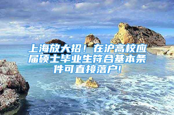 上海放大招！在滬高校應(yīng)屆碩士畢業(yè)生符合基本條件可直接落戶!