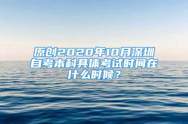 原創(chuàng)2020年10月深圳自考本科具體考試時(shí)間在什么時(shí)候？