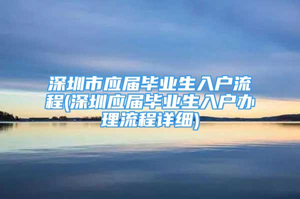 深圳市應(yīng)屆畢業(yè)生入戶(hù)流程(深圳應(yīng)屆畢業(yè)生入戶(hù)辦理流程詳細(xì))