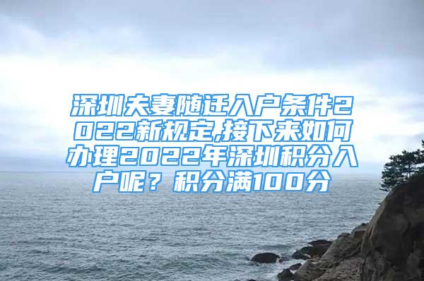 深圳夫妻隨遷入戶條件2022新規(guī)定,接下來如何辦理2022年深圳積分入戶呢？積分滿100分