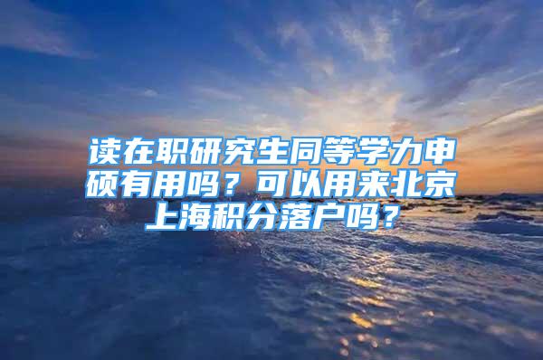 讀在職研究生同等學(xué)力申碩有用嗎？可以用來北京上海積分落戶嗎？