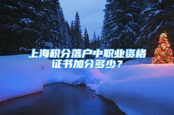 上海積分落戶中職業(yè)資格證書加分多少？