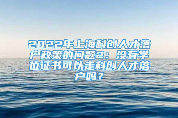 2022年上?？苿?chuàng)人才落戶政策的問(wèn)題2：沒(méi)有學(xué)位證書可以走科創(chuàng)人才落戶嗎？