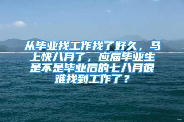 從畢業(yè)找工作找了好久，馬上快八月了，應(yīng)屆畢業(yè)生是不是畢業(yè)后的七八月很難找到工作了？