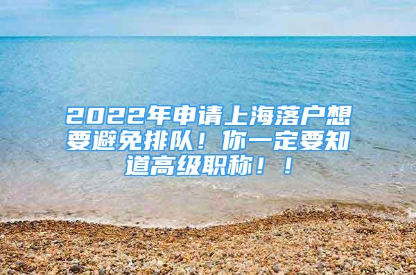 2022年申請上海落戶想要避免排隊！你一定要知道高級職稱??！