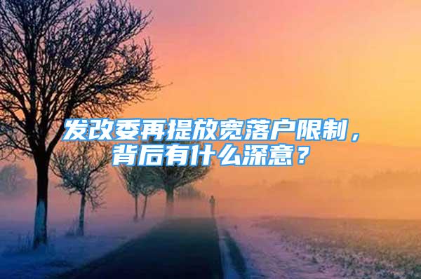 發(fā)改委再提放寬落戶限制，背后有什么深意？