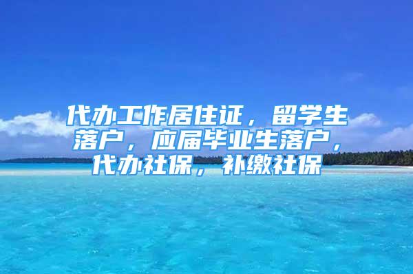 代辦工作居住證，留學(xué)生落戶，應(yīng)屆畢業(yè)生落戶，代辦社保，補(bǔ)繳社保